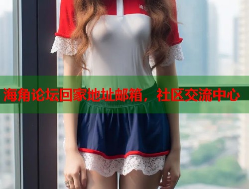 海角论坛回家地址邮箱，社区交流中心
