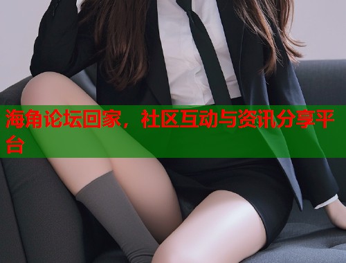 海角论坛回家，社区互动与资讯分享平台