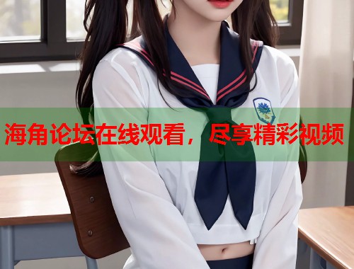 海角论坛在线观看，尽享精彩视频