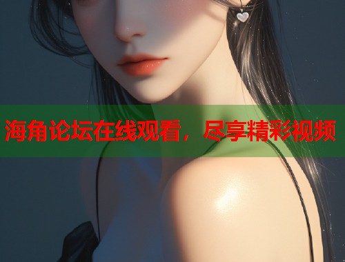 海角论坛在线观看，尽享精彩视频  第2张