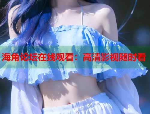 海角论坛在线观看：高清影视随时看