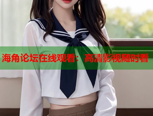 海角论坛在线观看：高清影视随时看  第2张