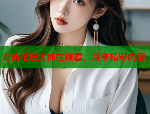 海角论坛大神在线看，尽享精彩内容