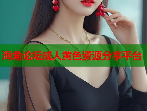 海角论坛成人黄色资源分享平台