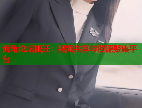 海角论坛搬迁：视频共享与资源聚集平台