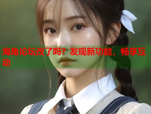 海角论坛改了吗？发现新功能，畅享互动