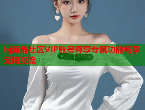 hj海角社区VIP账号尊享专属功能畅享无限交流