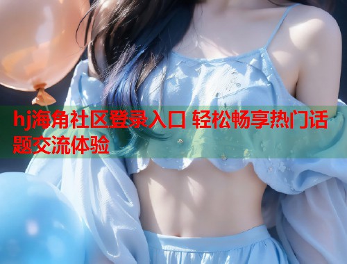 hj海角社区登录入口 轻松畅享热门话题交流体验