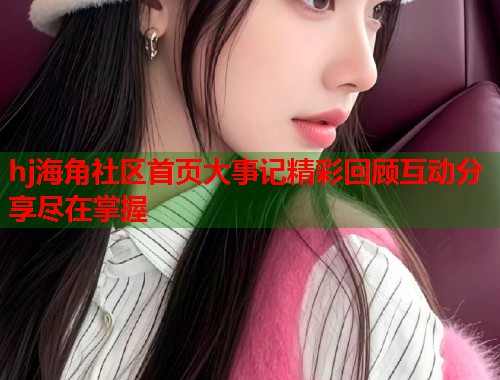 hj海角社区首页大事记精彩回顾互动分享尽在掌握  第1张