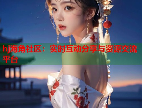 hj海角社区：实时互动分享与资源交流平台