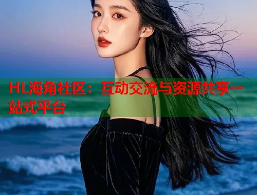 HL海角社区：互动交流与资源共享一站式平台