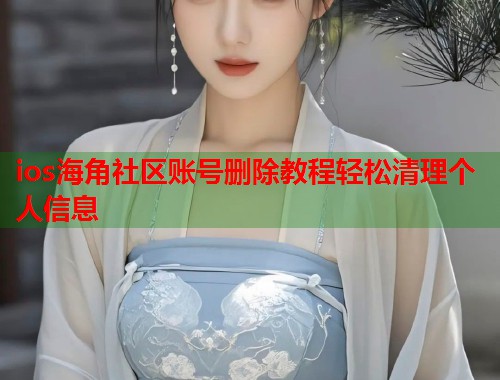 ios海角社区账号删除教程轻松清理个人信息