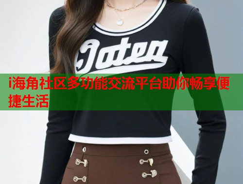i海角社区多功能交流平台助你畅享便捷生活
