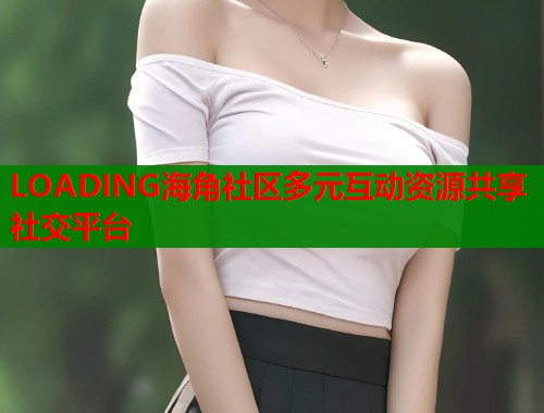 LOADING海角社区多元互动资源共享社交平台  第1张