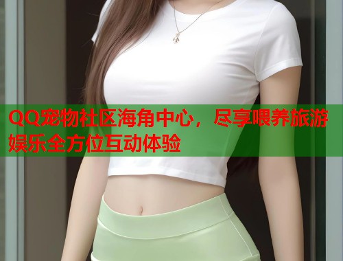 QQ宠物社区海角中心，尽享喂养旅游娱乐全方位互动体验