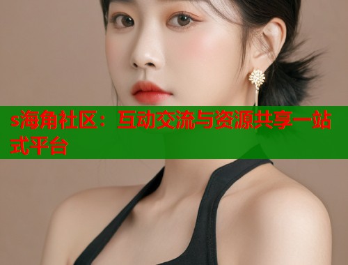 s海角社区：互动交流与资源共享一站式平台  第2张