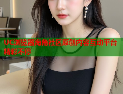 UC浏览器海角社区原创内容互动平台精彩不停