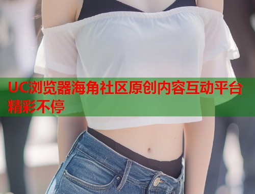 UC浏览器海角社区原创内容互动平台精彩不停  第2张