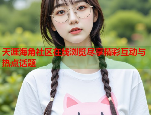 天涯海角社区在线浏览尽享精彩互动与热点话题