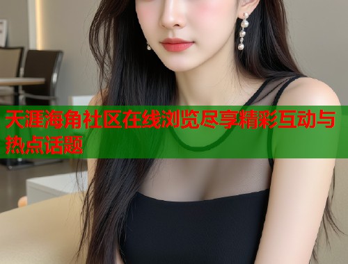 天涯海角社区在线浏览尽享精彩互动与热点话题  第2张