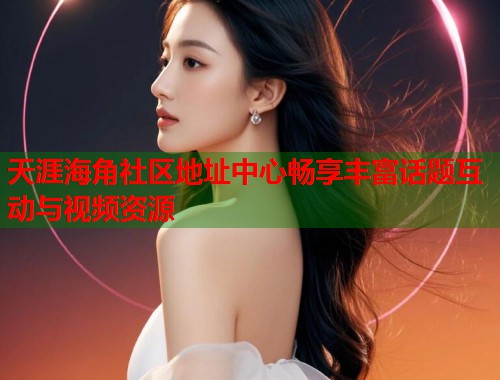 天涯海角社区地址中心畅享丰富话题互动与视频资源  第2张