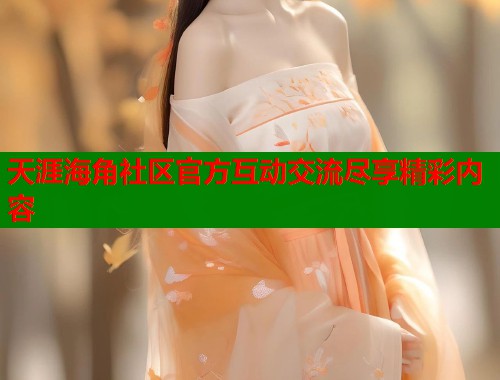 天涯海角社区官方互动交流尽享精彩内容