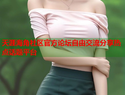 天涯海角社区官方论坛自由交流分享热点话题平台  第2张