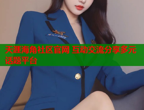 天涯海角社区官网 互动交流分享多元话题平台