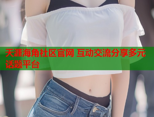 天涯海角社区官网 互动交流分享多元话题平台  第2张