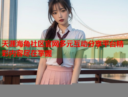 天涯海角社区官网多元互动分享平台精彩内容尽在掌握  第1张