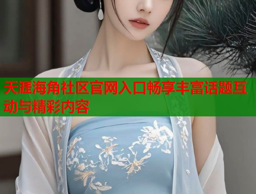 天涯海角社区官网入口畅享丰富话题互动与精彩内容  第2张