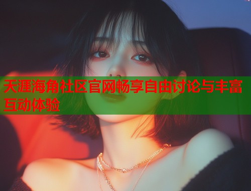 天涯海角社区官网畅享自由讨论与丰富互动体验