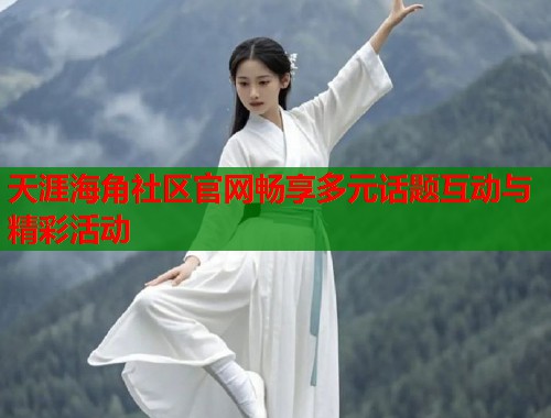 天涯海角社区官网畅享多元话题互动与精彩活动