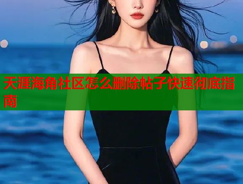 天涯海角社区怎么删除帖子快速彻底指南