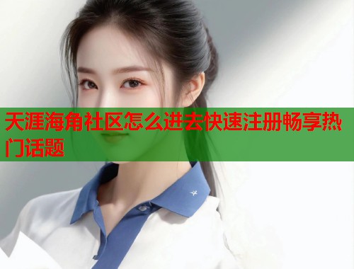 天涯海角社区怎么进去快速注册畅享热门话题