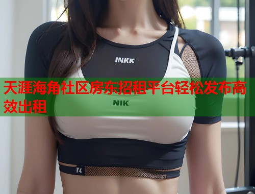 天涯海角社区房东招租平台轻松发布高效出租