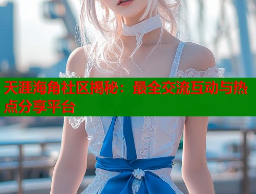 天涯海角社区揭秘：最全交流互动与热点分享平台  第1张