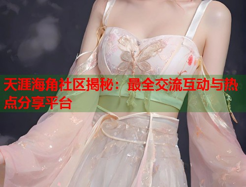 天涯海角社区揭秘：最全交流互动与热点分享平台  第2张