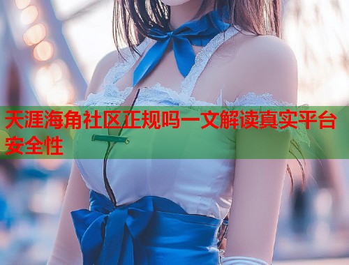 天涯海角社区正规吗一文解读真实平台安全性  第2张