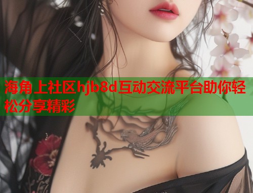 海角上社区hjb8d互动交流平台助你轻松分享精彩  第1张