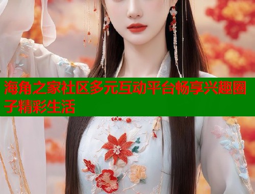 海角之家社区多元互动平台畅享兴趣圈子精彩生活