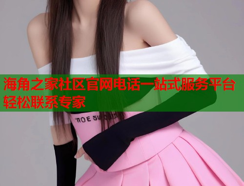 海角之家社区官网电话一站式服务平台轻松联系专家
