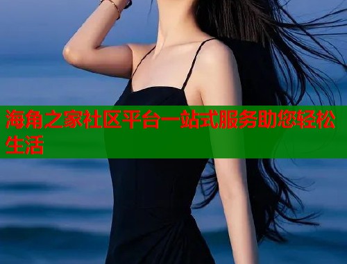 海角之家社区平台一站式服务助您轻松生活