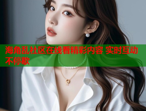海角乱社区在线看精彩内容 实时互动不停歇