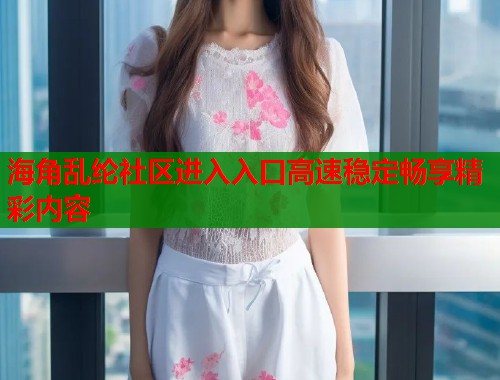 海角乱纶社区进入入口高速稳定畅享精彩内容  第1张