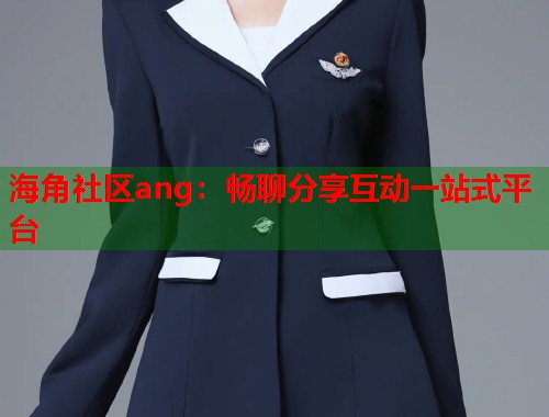 海角社区ang：畅聊分享互动一站式平台