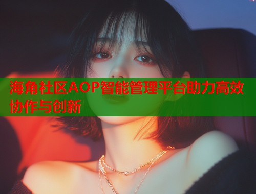海角社区AOP智能管理平台助力高效协作与创新