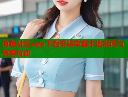 海角社区app下载安装掌握本地资讯与邻里互动  第2张