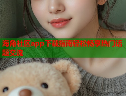 海角社区app下载指南轻松畅享热门话题交流