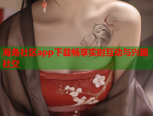 海角社区app下载畅享实时互动与兴趣社交